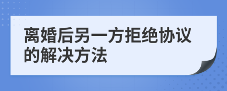 离婚后另一方拒绝协议的解决方法