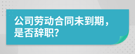 公司劳动合同未到期，是否辞职？