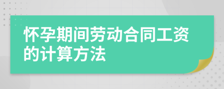 怀孕期间劳动合同工资的计算方法