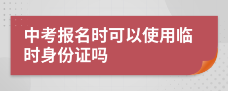 中考报名时可以使用临时身份证吗