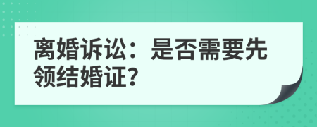 离婚诉讼：是否需要先领结婚证？