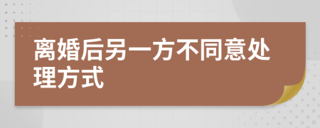离婚后另一方不同意处理方式