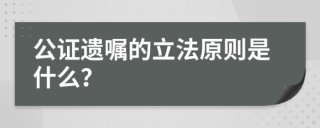公证遗嘱的立法原则是什么？
