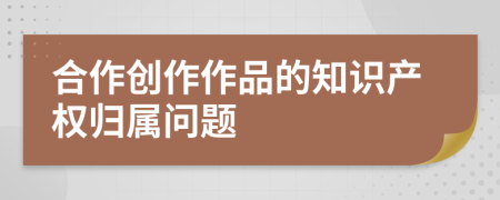 合作创作作品的知识产权归属问题