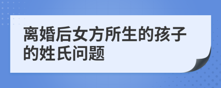 离婚后女方所生的孩子的姓氏问题