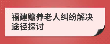 福建赡养老人纠纷解决途径探讨