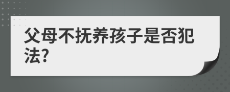 父母不抚养孩子是否犯法?
