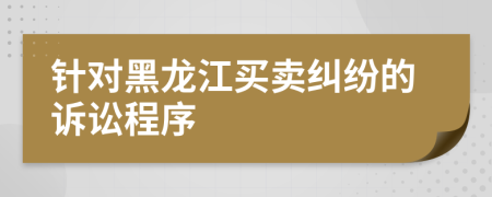针对黑龙江买卖纠纷的诉讼程序