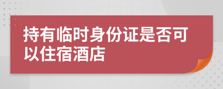 持有临时身份证是否可以住宿酒店