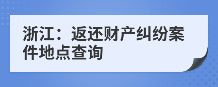 浙江：返还财产纠纷案件地点查询
