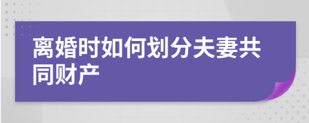 离婚时如何划分夫妻共同财产